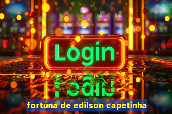 fortuna de edilson capetinha